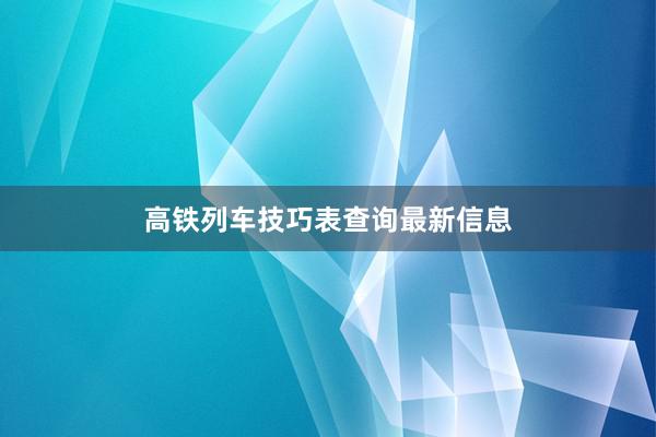 高铁列车技巧表查询最新信息