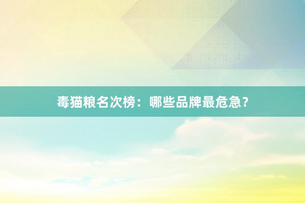 毒猫粮名次榜：哪些品牌最危急？
